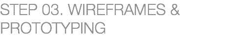 STEP 03. WIREFRAMES & PROTOTYPING